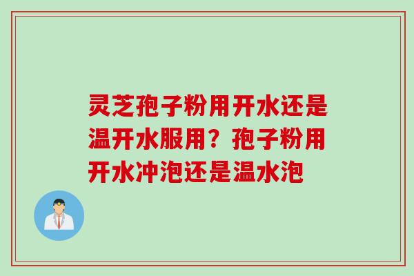 灵芝孢子粉用开水还是温开水服用？孢子粉用开水冲泡还是温水泡