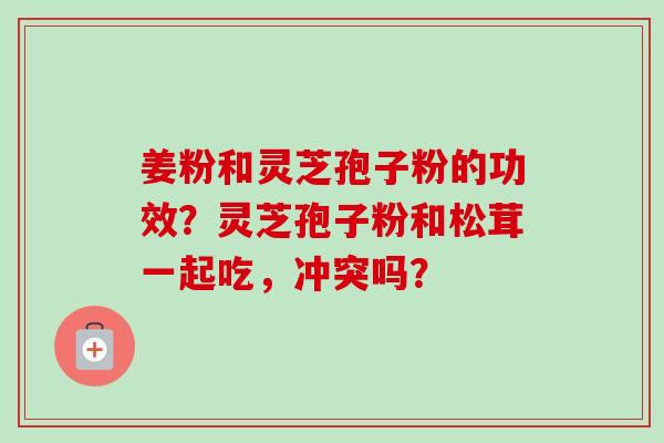 姜粉和灵芝孢子粉的功效？灵芝孢子粉和松茸一起吃，冲突吗？
