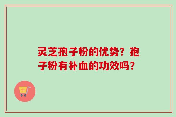 灵芝孢子粉的优势？孢子粉有补血的功效吗？