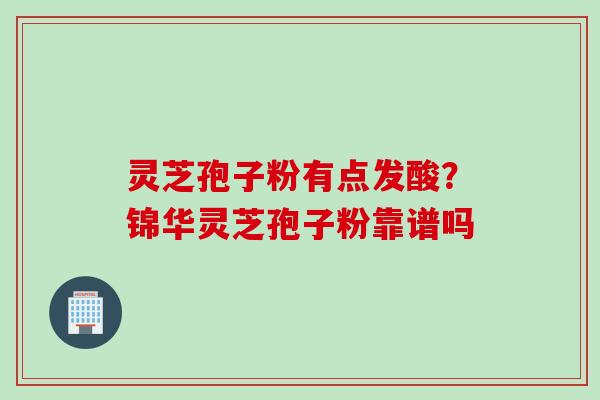 灵芝孢子粉有点发酸？锦华灵芝孢子粉靠谱吗