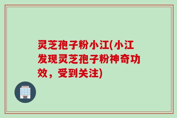 灵芝孢子粉小江(小江发现灵芝孢子粉神奇功效，受到关注)