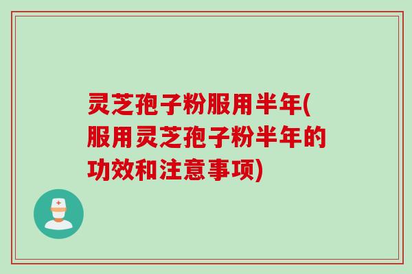 灵芝孢子粉服用半年(服用灵芝孢子粉半年的功效和注意事项)
