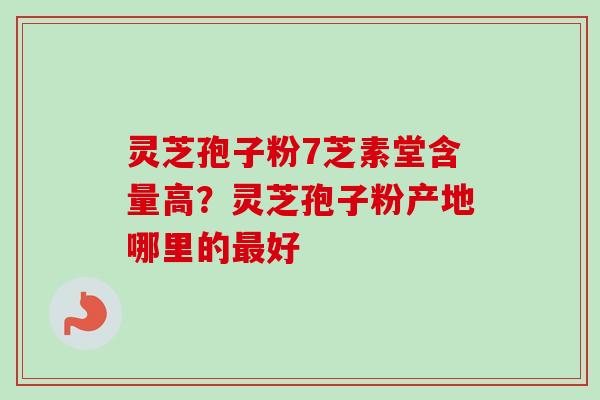 灵芝孢子粉7芝素堂含量高？灵芝孢子粉产地哪里的最好