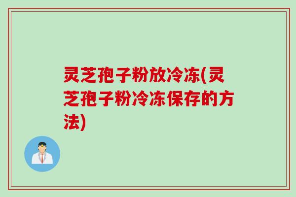灵芝孢子粉放冷冻(灵芝孢子粉冷冻保存的方法)