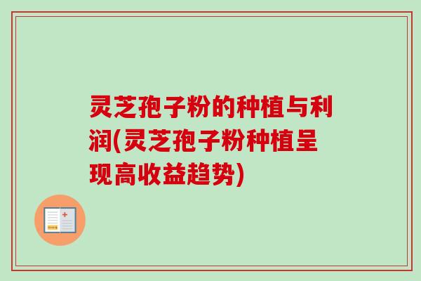 灵芝孢子粉的种植与利润(灵芝孢子粉种植呈现高收益趋势) 灵芝孢子粉的种植与利润(灵芝孢子粉种植呈现高收益趋势)