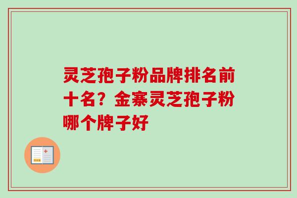 灵芝孢子粉品牌排名前十名？金寨灵芝孢子粉哪个牌子好