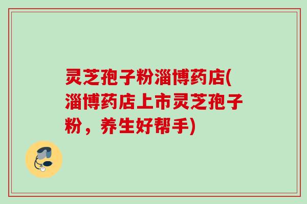 灵芝孢子粉淄博药店(淄博药店上市灵芝孢子粉，养生好帮手)