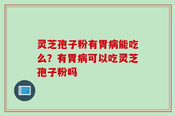 灵芝孢子粉有胃能吃么?有胃可以吃灵芝孢子粉吗 灵芝孢子粉有胃能吃么?有胃可以吃灵芝孢子粉吗