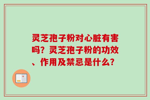 灵芝孢子粉对心脏有害吗？灵芝孢子粉的功效、作用及禁忌是什么？