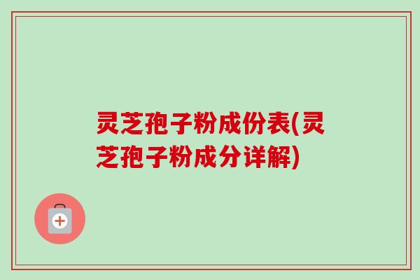 灵芝孢子粉成份表(灵芝孢子粉成分详解)