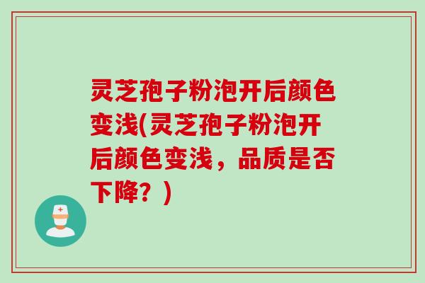 灵芝孢子粉泡开后颜色变浅(灵芝孢子粉泡开后颜色变浅，品质是否下降？)