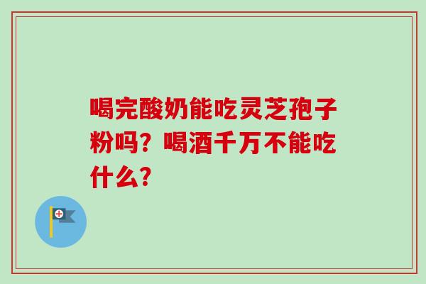喝完酸奶能吃灵芝孢子粉吗?喝酒千万不能吃什么? 喝完酸奶能吃灵芝孢子粉吗?喝酒千万不能吃什么?