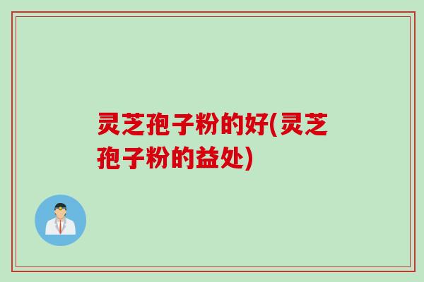 灵芝孢子粉的好(灵芝孢子粉的益处)