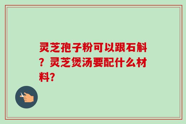 灵芝孢子粉可以跟石斛？灵芝煲汤要配什么材料？