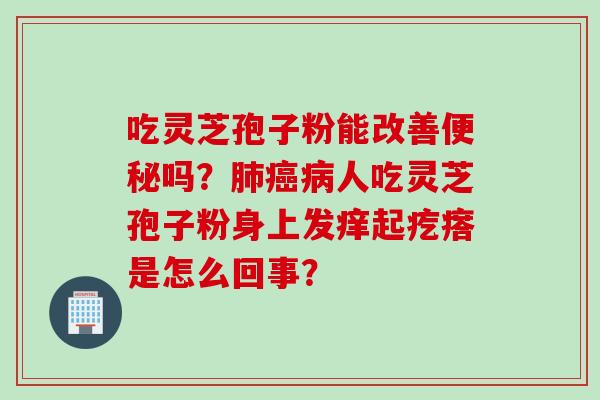 吃灵芝孢子粉能改善便秘吗？肺癌病人吃灵芝孢子粉身上发痒起疙瘩是怎么回事？
