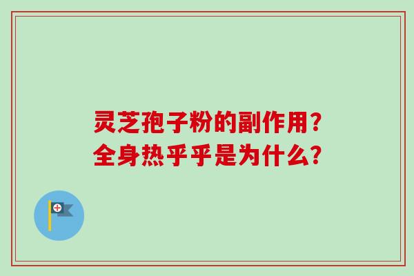灵芝孢子粉的副作用?全身热乎乎是为什么? 灵芝孢子粉的副作用?全身热乎乎是为什么?