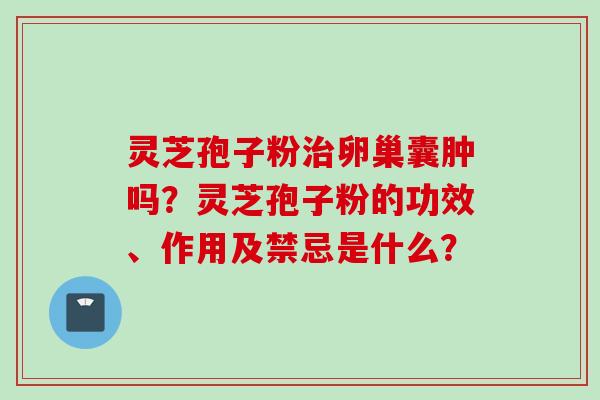 灵芝孢子粉治卵巢囊肿吗？灵芝孢子粉的功效、作用及禁忌是什么？