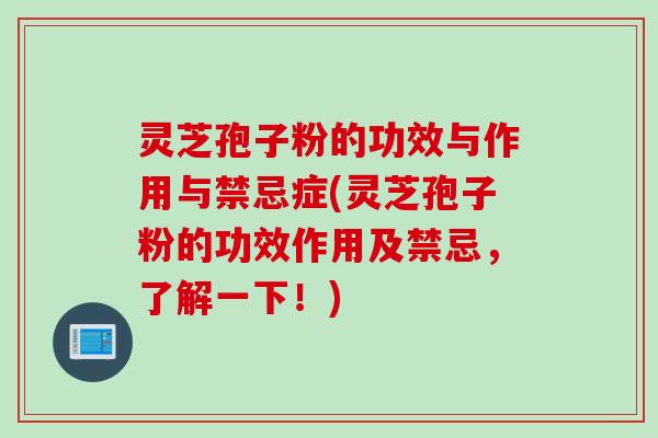 灵芝孢子粉的功效与作用与禁忌症(灵芝孢子粉的功效作用及禁忌，了解一下！)