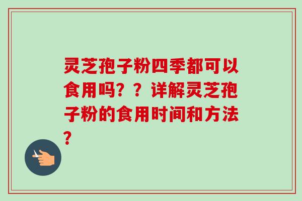灵芝孢子粉四季都可以食用吗？？详解灵芝孢子粉的食用时间和方法？