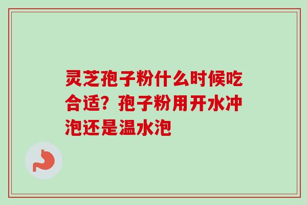 灵芝孢子粉什么时候吃合适？孢子粉用开水冲泡还是温水泡