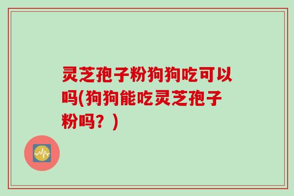 灵芝孢子粉狗狗吃可以吗(狗狗能吃灵芝孢子粉吗？)
