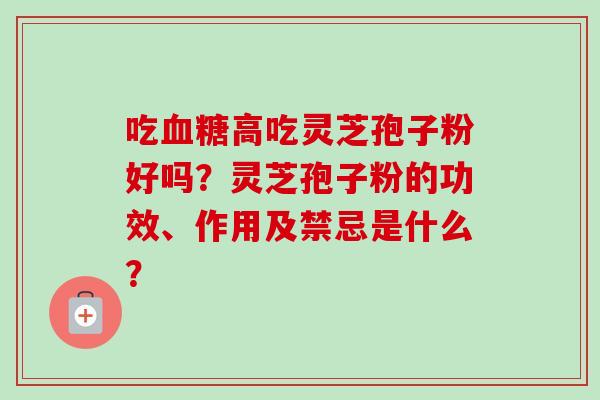 吃血糖高吃灵芝孢子粉好吗？灵芝孢子粉的功效、作用及禁忌是什么？