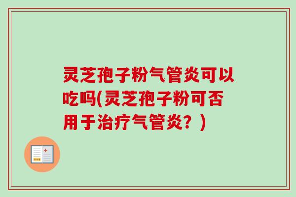 灵芝孢子粉气管炎可以吃吗(灵芝孢子粉可否用于治疗气管炎？)