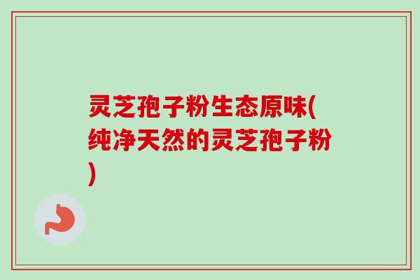 灵芝孢子粉生态原味(纯净天然的灵芝孢子粉)