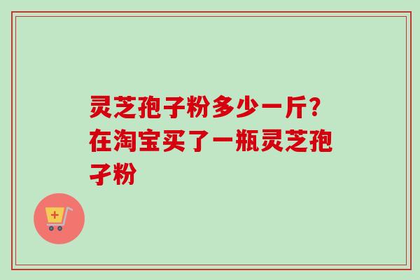 灵芝孢子粉多少一斤？在淘宝买了一瓶灵芝孢孑粉