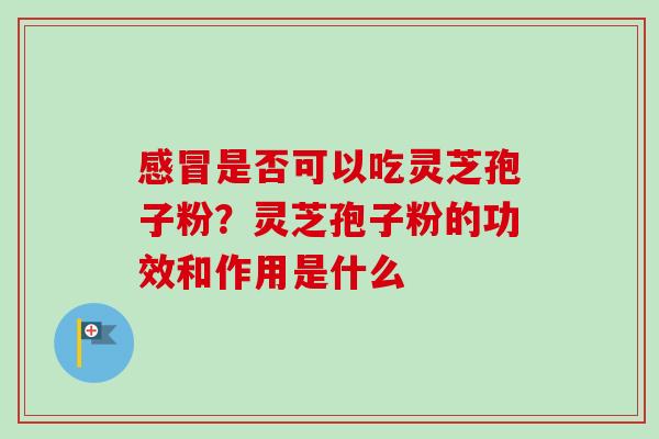 是否可以吃灵芝孢子粉？灵芝孢子粉的功效和作用是什么