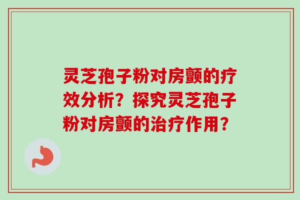 灵芝孢子粉对房颤的疗效分析？探究灵芝孢子粉对房颤的治疗作用？