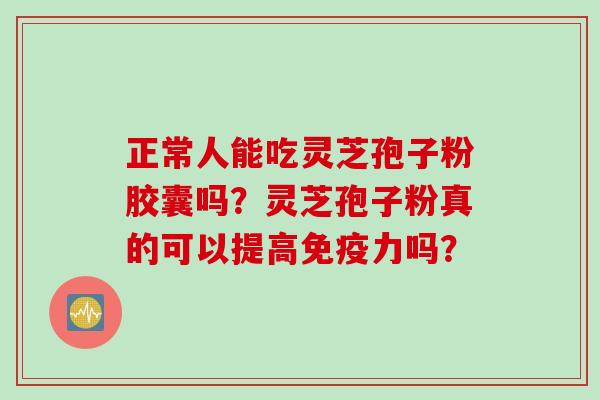 正常人能吃灵芝孢子粉胶囊吗？灵芝孢子粉真的可以提高免疫力吗？