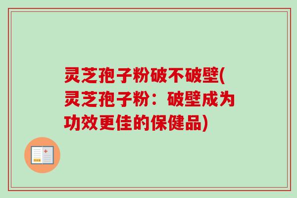 灵芝孢子粉破不破壁(灵芝孢子粉：破壁成为功效更佳的保健品)