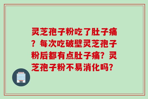 灵芝孢子粉吃了肚子痛？每次吃破壁灵芝孢子粉后都有点肚子痛？灵芝孢子粉不易消化吗？