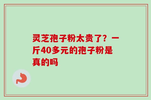灵芝孢子粉太贵了？一斤40多元的孢子粉是真的吗
