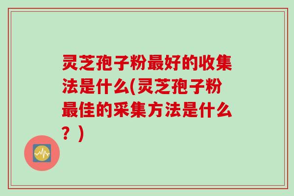 灵芝孢子粉最好的收集法是什么(灵芝孢子粉最佳的采集方法是什么？)