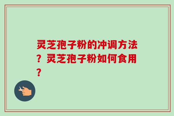 灵芝孢子粉的冲调方法？灵芝孢子粉如何食用？