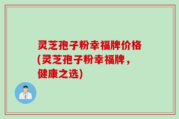 灵芝孢子粉幸福牌价格(灵芝孢子粉幸福牌，健康之选)