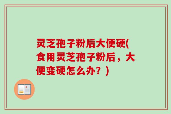 灵芝孢子粉后大便硬(食用灵芝孢子粉后，大便变硬怎么办？)