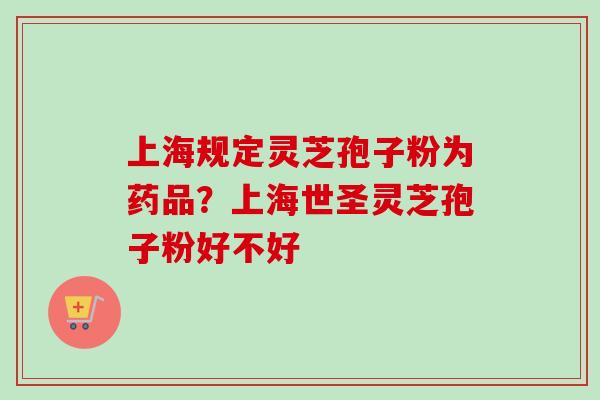 上海规定灵芝孢子粉为药品？上海世圣灵芝孢子粉好不好