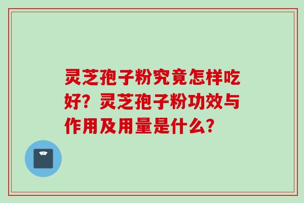 灵芝孢子粉究竟怎样吃好？灵芝孢子粉功效与作用及用量是什么？
