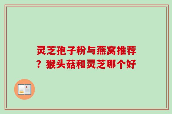 灵芝孢子粉与燕窝推荐?猴头菇和灵芝哪个好 灵芝孢子粉与燕窝推荐?猴头菇和灵芝哪个好