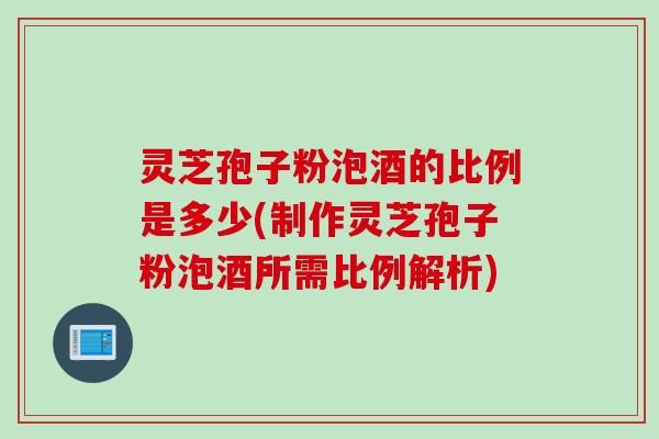 灵芝孢子粉泡酒的比例是多少(制作灵芝孢子粉泡酒所需比例解析)