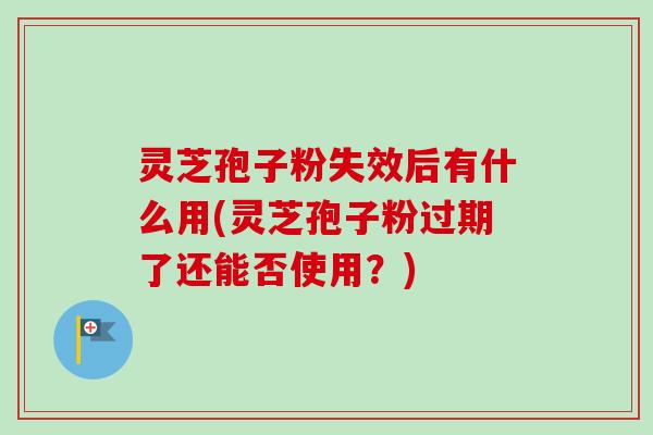 灵芝孢子粉失效后有什么用(灵芝孢子粉过期了还能否使用?) 灵芝孢子粉失效后有什么用(灵芝孢子粉过期了还能否使用?)