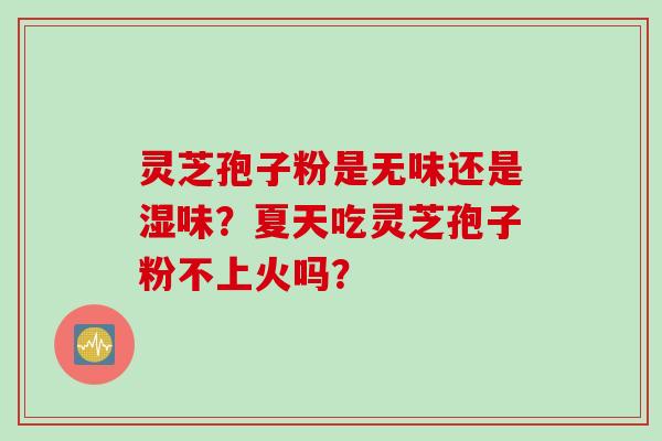 灵芝孢子粉是无味还是湿味？夏天吃灵芝孢子粉不上火吗？