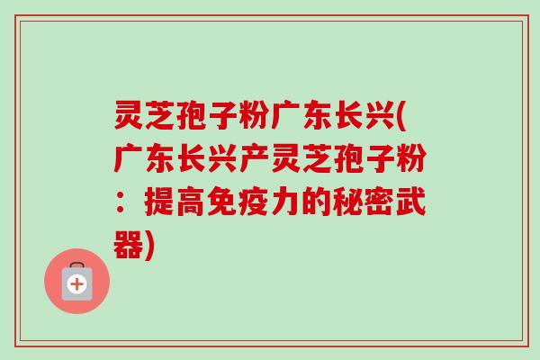 灵芝孢子粉广东长兴(广东长兴产灵芝孢子粉：提高免疫力的秘密武器)