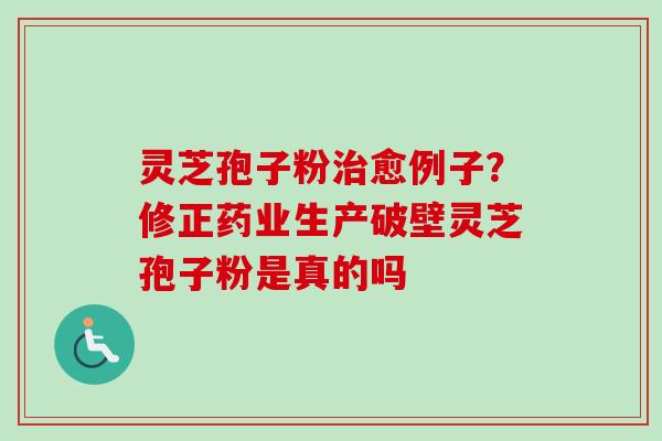 灵芝孢子粉治愈例子？修正药业生产破壁灵芝孢子粉是真的吗