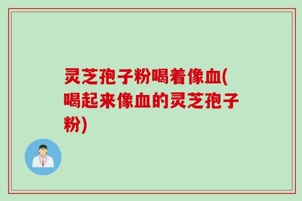 灵芝孢子粉喝着像(喝起来像的灵芝孢子粉)