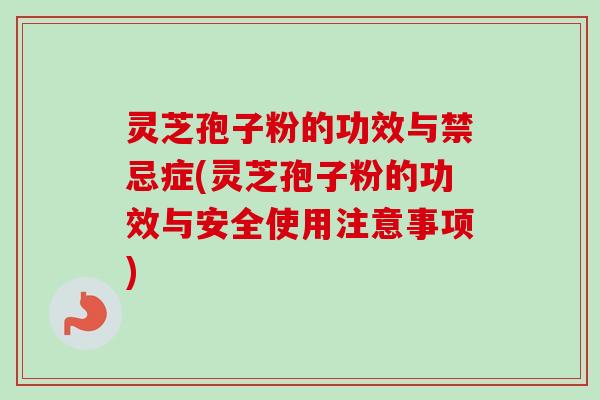 灵芝孢子粉的功效与禁忌症(灵芝孢子粉的功效与安全使用注意事项)