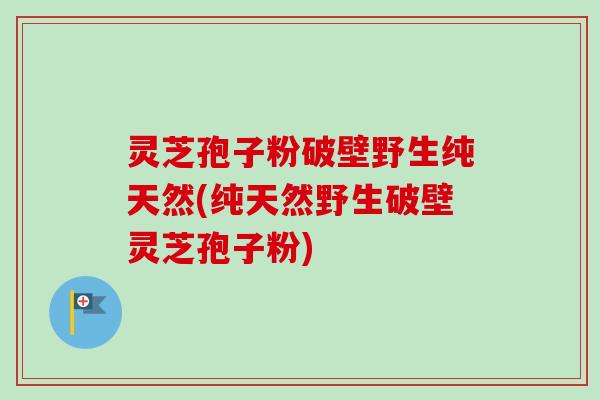 灵芝孢子粉破壁野生纯天然(纯天然野生破壁灵芝孢子粉)